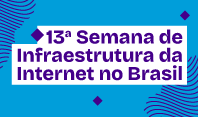 NIC.br recebe inscrições gratuitas para a 13ª Semana de Infraestrutura da Internet no Brasil